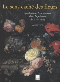 Alain Tapié et Anne-Marie Bouve de Panthou - Le sens caché des fleurs - Symbolique et botanique dans la peinture du XVIIe siècle.