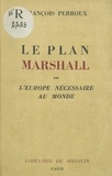 François Perroux - Le plan Marshall ou l'Europe nécessaire au monde.