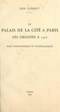 Jean Guérout - Le Palais de la Cité à Paris, des origines à 1417 - Essai topographique et archéologique.