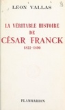 Léon Vallas - La véritable histoire de César Franck - 1822-1890.