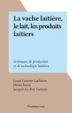 Louis Lasnier-Lachaise et Henri Ferru - La vache laitière, le lait, les produits laitiers - Sommaire de production et de technologie laitières.