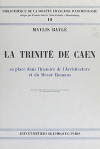 Maylis Baylé et Alain Erlande-Brandenburg - La Trinité de Caen - Sa place dans l'histoire de l'architecture et du décor romans.