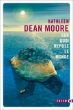Kathleen Dean Moore - Sur quoi repose le monde.