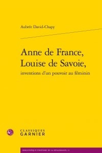 Aubrée David-Chapy - Anne de France, Louise de Savoie, inventions d'un pouvoir au féminin.