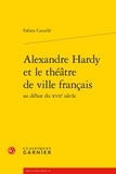 Fabien Cavaillé - Alexandre Hardy et le théâtre de ville français au début du XVIIe siècle.