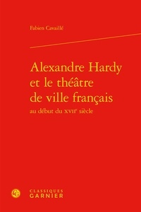 Fabien Cavaillé - Alexandre Hardy et le théâtre de ville français au début du XVIIe siècle.