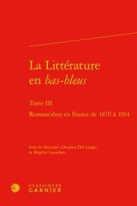 Andrea Del Lungo et Brigitte Louichon - La littérature en bas-bleus - Tome 3, Romancières en France de 1870 à 1914.