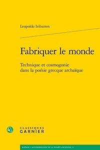 Leopoldo Iribarren - Fabriquer le monde - Technique et cosmogonie dans la poésie grecque archaïque.