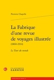 Pierrette Chapelle - La Fabrique d'une revue de voyages illustrée (1860-1914) - Le Tour du monde.