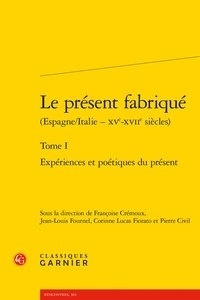 Françoise Crémoux et Jean-Louis Fournel - Le présent fabriqué (Espagne/Italie - XVe-XVIIe siècles) - Tome 1, Expériences et poétiques du présent.