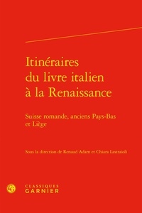 Renaud Adam et Chiara Lastraioli - Itinéraires du livre italien à la Renaissance - Suisse romande, anciens Pays-Bas et Liège.