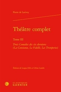Pierre de Larivey - Théâtre complet - Tome 3, Trois Comedies des six dernieres (La Constance, Le Fidelle, Les Tromperies).