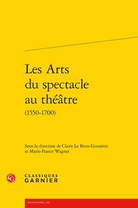 Claire Le Brun-Gouanvic et Marie-France Wagner - Les Arts du spectacle au théatre (1550-1700).