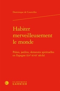 Dominique de Courcelles - Habiter merveilleusement le monde - Palais, jardins, demeures spirituelles en Espagne (XVe-XVIIe siècle).