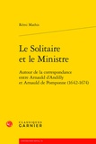 Rémi Mathis - Le solitaire et le ministre - Autour de la correspondance entre Arnauld d'Andilly et Arnauld de Pomponne (1642-1674).
