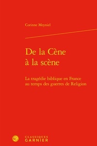 Corinne Meyniel - De la Cène à la scène - La tragédie biblique en France au temps des guerres de religion.