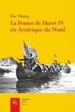 Eric Thierry - La France de Henri IV en Amérique du Nord - De la création de l'Acadie à la fondation de Québec.