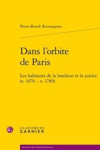 Pierre Benoît Roumagnou - Dans l'orbite de Paris - Les habitants de la banlieue et la justice (v. 1670 - v. 1789).