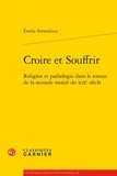 Emilie Sermadiras - Croire et souffrir - Religion et pathologie dans le roman de la seconde moitié du XIXe siècle.