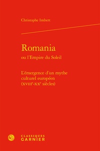 Christophe Imbert - Romania ou l'Empire du Soleil - L'émergence d'un mythe culturel européen (XVIIIe-XXe siècles).