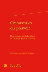 Albrecht Burkardt - Crépuscules du pouvoir - Destitutions et abdications de l'Antiquité au XXe siècle.