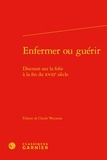  Classiques Garnier - Enfermer ou guérir - Discours sur la folie à la fin du XVIIIe siècle.