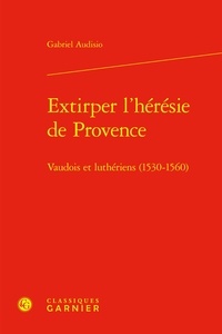 Gabriel Audisio - Extirper l'hérésie de Provence - Vaudois et luthériens (1530-1560).