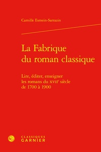 Camille Esmein-Sarrazin - La fabrique du roman classique - Lire, éditer, enseigner les romans du XVIIe siècle de 1700 à 1900.