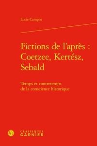 Lucie Campos - Fictions de l'après : J. M. Coetzee, I. Kertész, W. G. Sebald - Temps et contretemps de la conscience historique.
