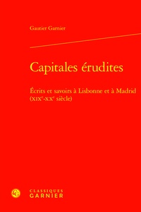 Gautier Garnier - Capitales érudites - Ecrits et savoirs à Lisbonne et à Madrid (XIXe-XXe siècle).