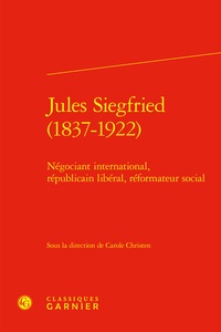 Carole Christen et  Collectif - Jules Siegfried (1837-1922) - Négociant international, républicain libéral, réformateur social.