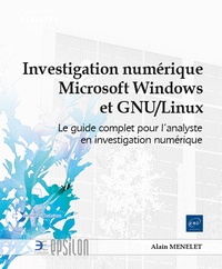 Alain Menelet - Investigation numérique Microsoft Windows et GNU/Linux - Le guide complet pour l'analyste en investigation numérique.