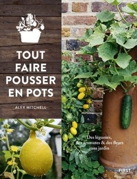 Alex Mitchell - Tout faire pousser en pots - Des légumes, des aromates & des fleurs sans jardin.