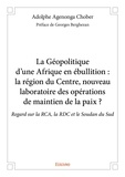 Agenonga chober - préface de g Adolphe - La géopolitique d’une afrique en ébullition : la région du centre, nouveau laboratoire des opérations de maintien de la paix ? - Regard sur la RCA, la RDC et le Soudan du Sud.