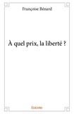 Françoise Bénard - A quel prix, la liberté ?.