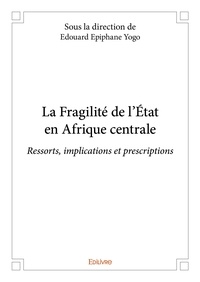 Edouard Epiphane Yogo - La fragilité de l’état en afrique centrale - Ressorts, implications et prescriptions.