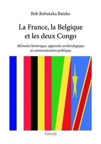 Bateko bob Bobutaka - La france, la belgique et les deux congo - Mémoire historique, approche archivologique et communication politique.