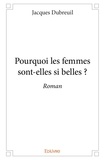 Jacques Dubreuil - Pourquoi les femmes sont elles si belles ? - Roman.