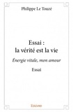 Philippe Le Touzé - Essai : la vérité est la vie - Energie vitale, mon amour Essai.