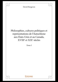 David Bergeron - Philosophies, cultures politiques et représentations de l'Autochtone aux Etats-Unis et au Canada - Tome I, XVIIIe et XIXe siècles.