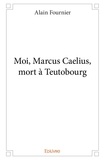 Alain Fournier - Moi, marcus caelius, mort à teutobourg.