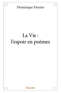 Dominique Douine - La vie : l'espoir en poèmes.