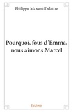 Philippe Maxant-delattre - Pourquoi, fous d'emma, nous aimons marcel.
