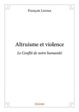 François Leroux - Altruisme et violence - Le Conflit de notre humanité.