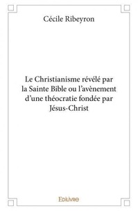 Cécile Ribeyron - Le christianisme révélé par la sainte bible ou l’avènement d'une théocratie fondée par jésus christ.