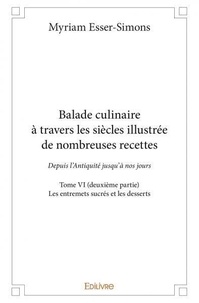 Myriam Esser-Simons - Balade culinaire à travers les siècles illustrée d 6 : Balade culinaire à travers les siècles illustrée de nombreuses recettes - Depuis l’Antiquité jusqu’à nos jours -  Les entremets sucrés et les desserts.