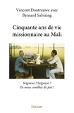 Vincent Doutreuwe et Bernard Salvaing - Cinquante ans de vie missionnaire au Mali - Seigneur ! Seigneur ! Tu nous combles de joie !.