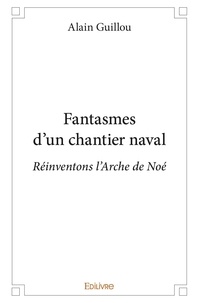 Alain Guillou - Fantasmes d'un chantier naval - Réinventons l'Arche de Noé.