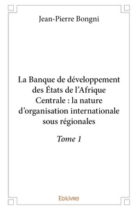 Jean-pierre Bongni - La banque de développement des états de l’afrique 1 : La banque de développement des états de l’afrique centrale : la nature d’organisation internationale sous régionales.