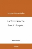 Jacques Vanderlinden - La terre franche - Tome III - Et après....